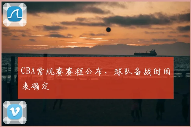 CBA常规赛赛程公布，球队备战时间表确定