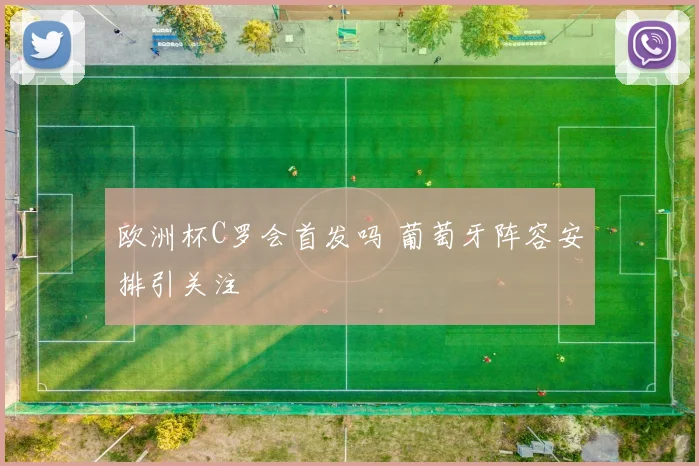 欧洲杯C罗会首发吗 葡萄牙阵容安排引关注