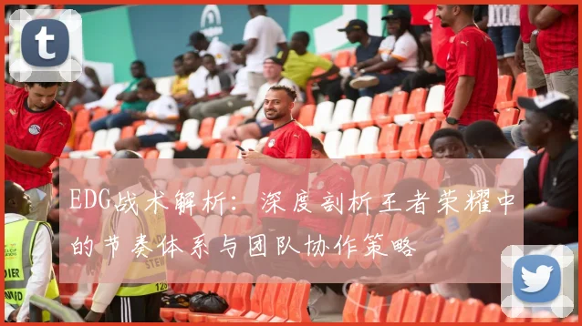 EDG战术解析:深度剖析王者荣耀中的节奏体系与团队协作策略