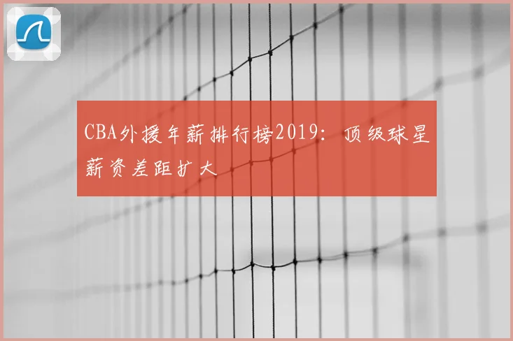 CBA外援年薪排行榜2019：顶级球星薪资差距扩大