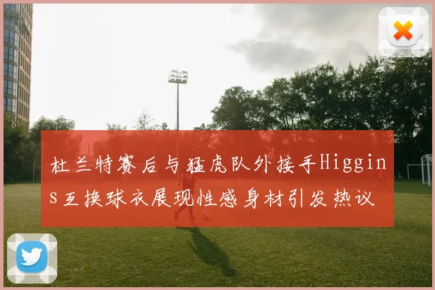 杜兰特赛后与猛虎队外接手Higgins互换球衣展现性感身材引发热议