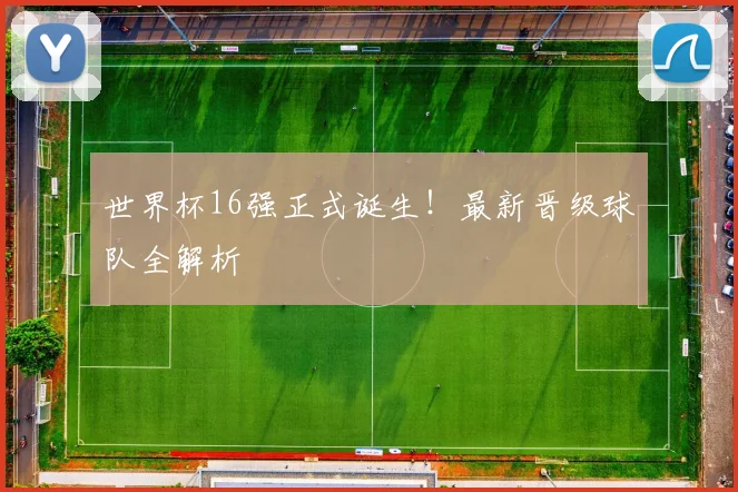 世界杯16强正式诞生!最新晋级球队全解析