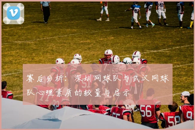 赛后分析:深圳网球队与武汉网球队心理素质的较量与启示