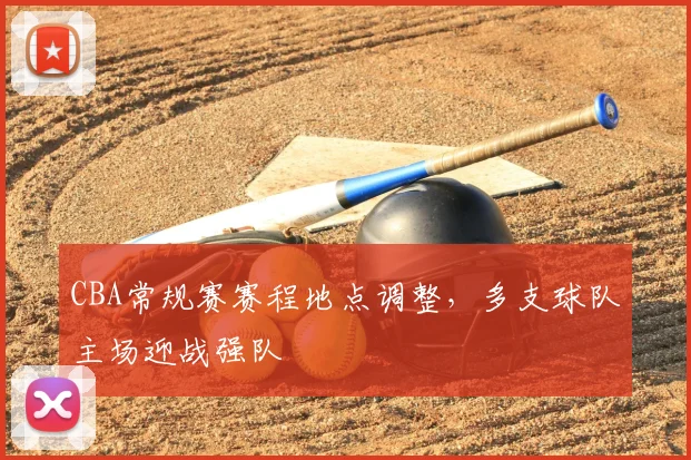 CBA常规赛赛程地点调整,多支球队主场迎战强队
