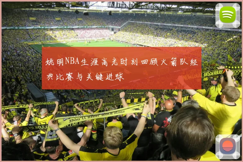 姚明NBA生涯高光时刻回顾火箭队经典比赛与关键进球