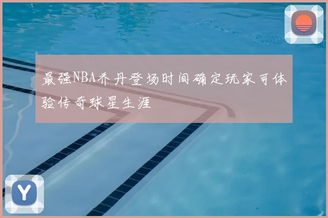 最强NBA乔丹登场时间确定玩家可体验传奇球星生涯