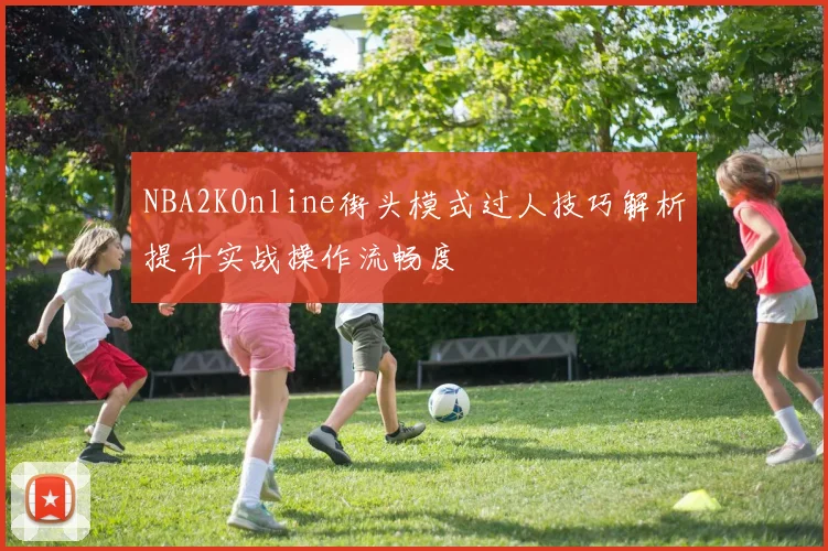 NBA2KOnline街头模式过人技巧解析提升实战操作流畅度