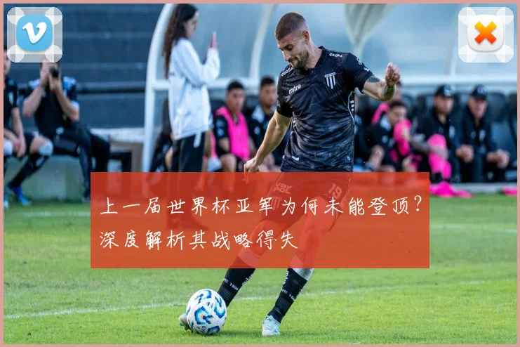 上一届世界杯亚军为何未能登顶?深度解析其战略得失