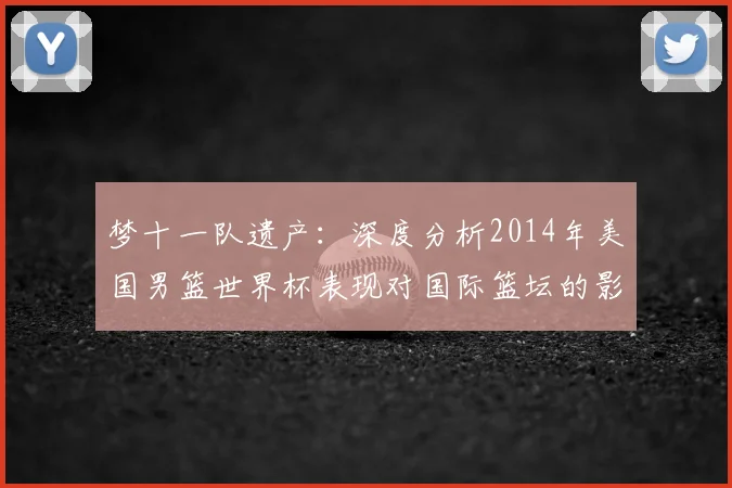 梦十一队遗产：深度分析2014年美国男篮世界杯表现对国际篮坛的影响
