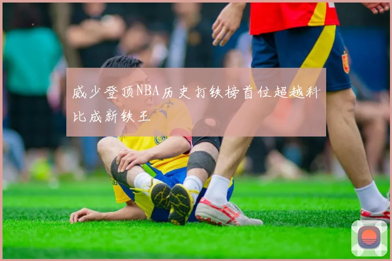 威少登顶NBA历史打铁榜首位超越科比成新铁王
