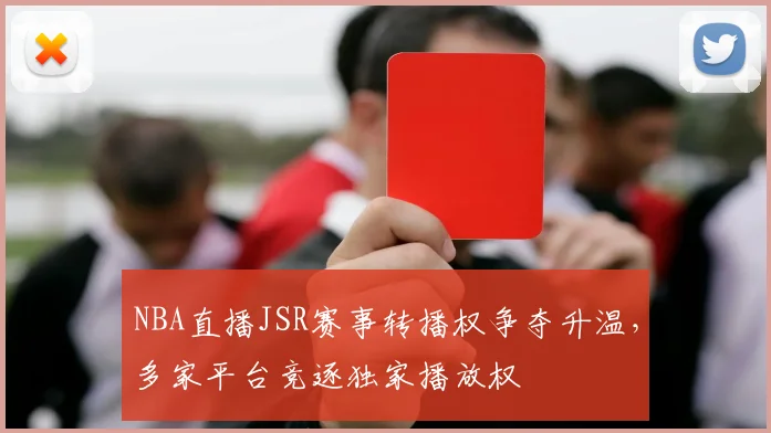 NBA直播JSR赛事转播权争夺升温,多家平台竞逐独家播放权