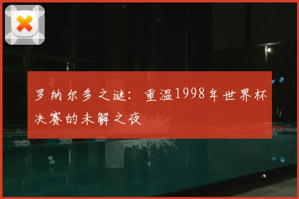 罗纳尔多之谜:重温1998年世界杯决赛的未解之夜