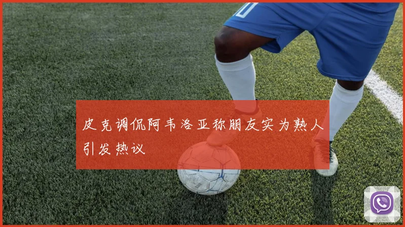 皮克调侃阿韦洛亚称朋友实为熟人引发热议