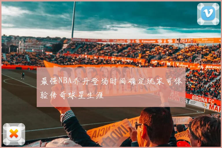 最强NBA乔丹登场时间确定玩家可体验传奇球星生涯