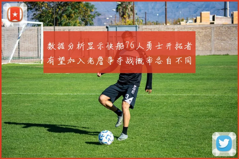 数据分析显示快船76人勇士开拓者有望加入老詹争夺战概率各自不同
