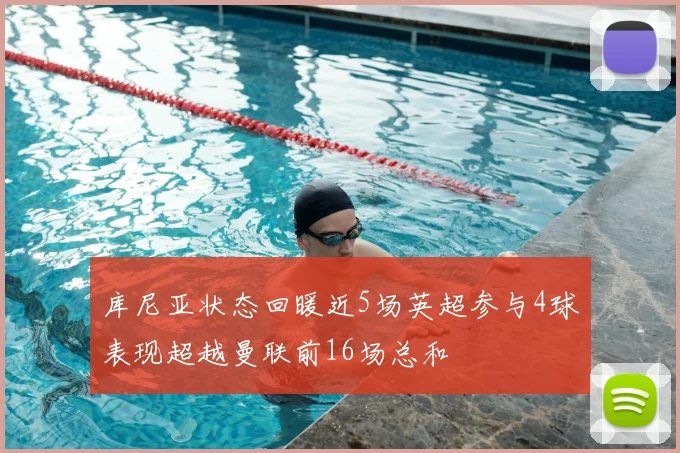 库尼亚状态回暖近5场英超参与4球表现超越曼联前16场总和
