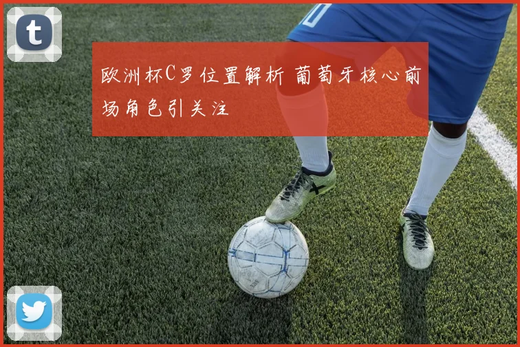 欧洲杯C罗位置解析 葡萄牙核心前场角色引关注