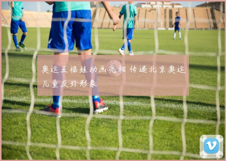 奥运五福娃动画亮相 传递北京奥运儿童友好形象