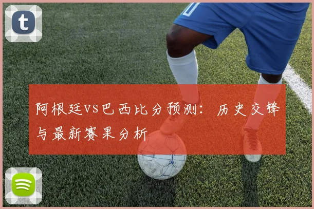 阿根廷vs巴西比分预测:历史交锋与最新赛果分析