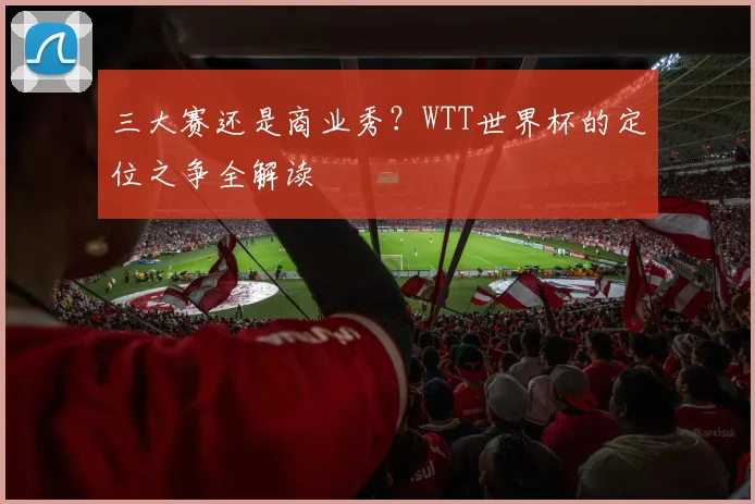 三大赛还是商业秀?WTT世界杯的定位之争全解读