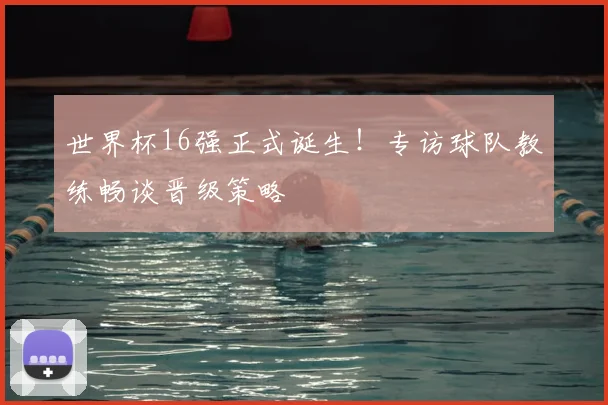 世界杯16强正式诞生!专访球队教练畅谈晋级策略