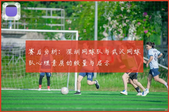 赛后分析：深圳网球队与武汉网球队心理素质的较量与启示