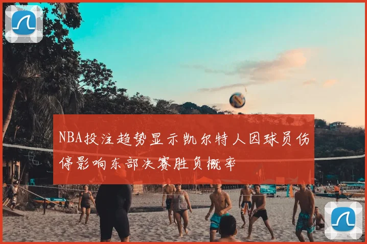 NBA投注趋势显示凯尔特人因球员伤停影响东部决赛胜负概率