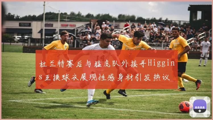 杜兰特赛后与猛虎队外接手Higgins互换球衣展现性感身材引发热议