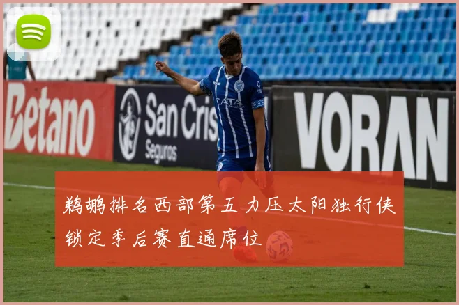 鹈鹕排名西部第五力压太阳独行侠锁定季后赛直通席位