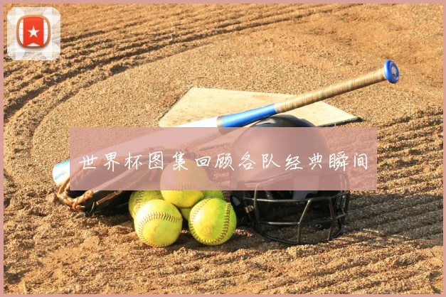 世界杯图集回顾各队经典瞬间