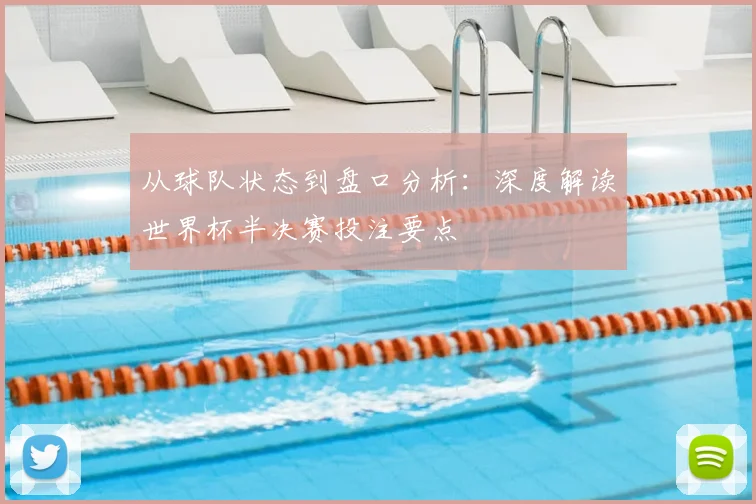 从球队状态到盘口分析:深度解读世界杯半决赛投注要点