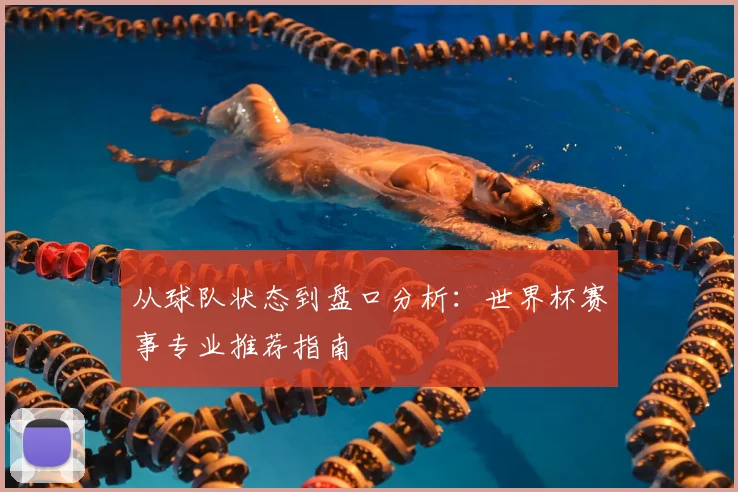 从球队状态到盘口分析:世界杯赛事专业推荐指南