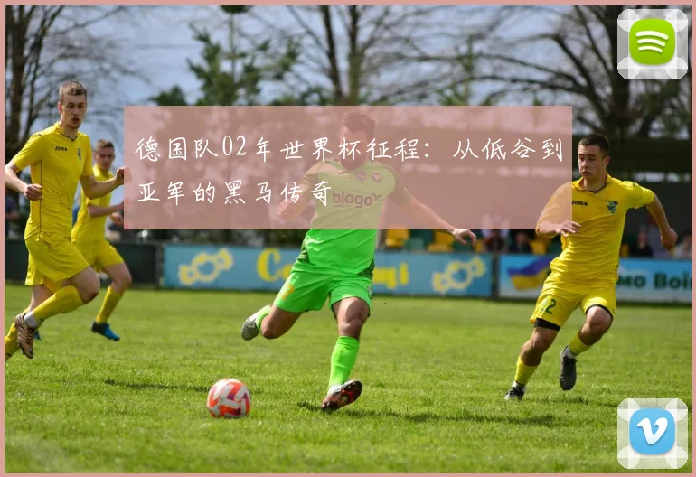 德国队02年世界杯征程:从低谷到亚军的黑马传奇