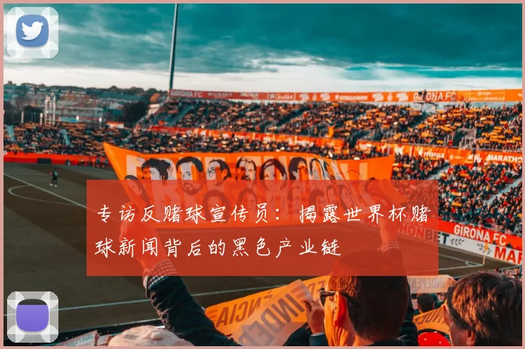 专访反赌球宣传员:揭露世界杯赌球新闻背后的黑色产业链