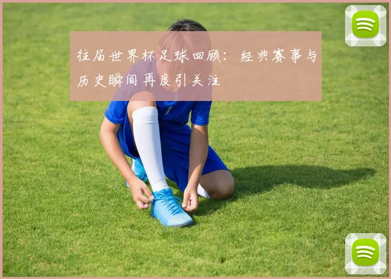 往届世界杯足球回顾：经典赛事与历史瞬间再度引关注