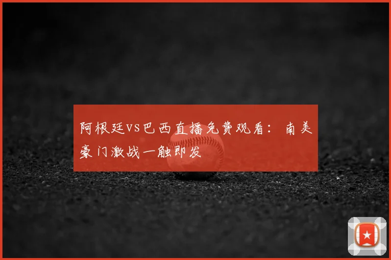 阿根廷vs巴西直播免费观看：南美豪门激战一触即发
