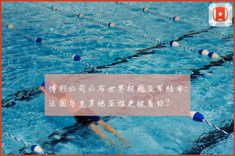 博彩公司公布世界杯冠亚军赔率:法国与克罗地亚谁更被看好?