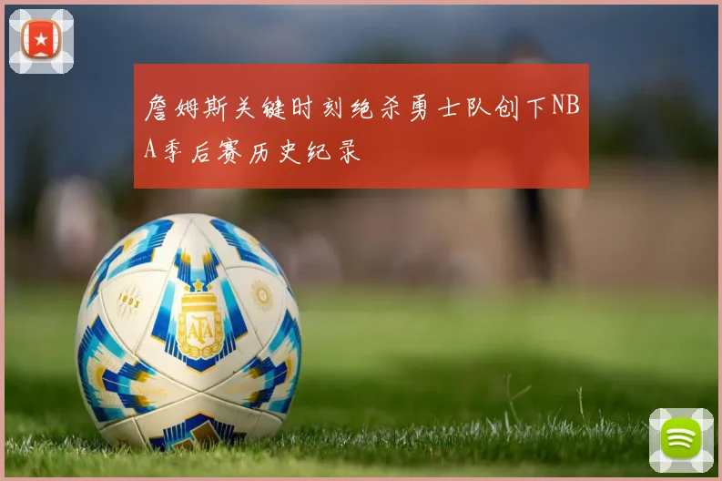 詹姆斯关键时刻绝杀勇士队创下NBA季后赛历史纪录
