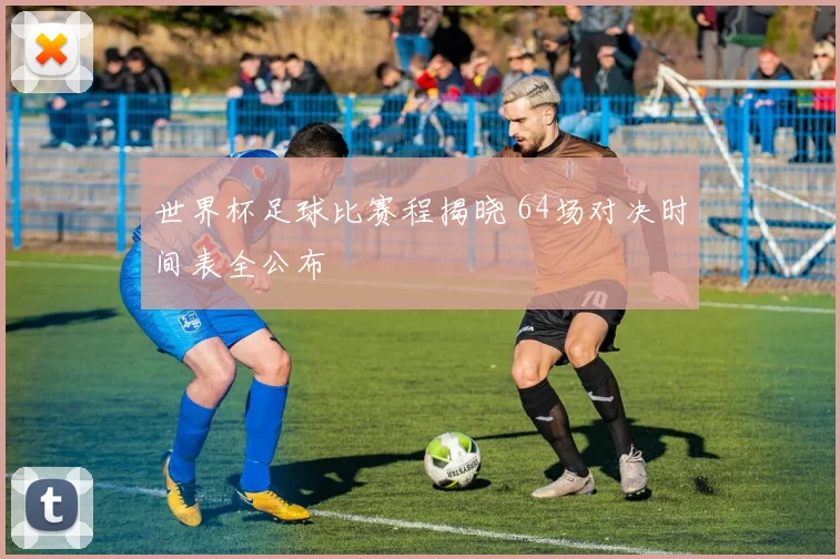 世界杯足球比赛程揭晓 64场对决时间表全公布