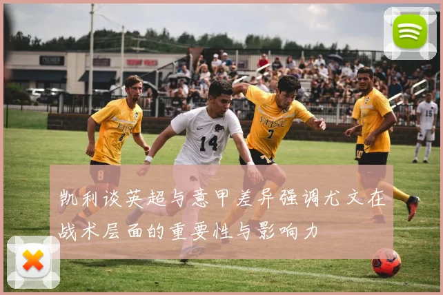 凯利谈英超与意甲差异强调尤文在战术层面的重要性与影响力