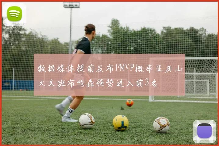 数据媒体提前发布FMVP概率亚历山大文班布伦森强势进入前3名