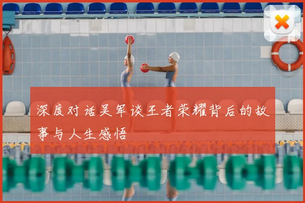 深度对话吴军谈王者荣耀背后的故事与人生感悟