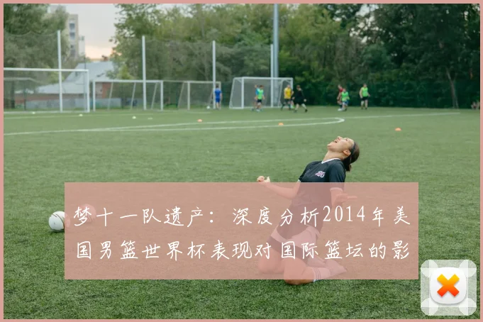 梦十一队遗产：深度分析2014年美国男篮世界杯表现对国际篮坛的影响
