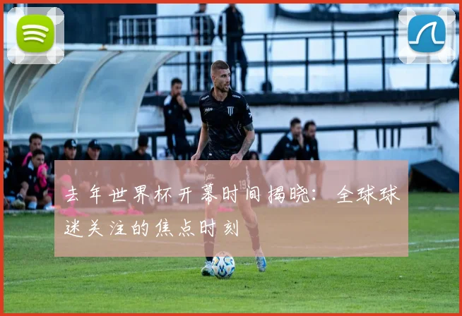 去年世界杯开幕时间揭晓:全球球迷关注的焦点时刻