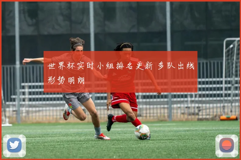 世界杯实时小组排名更新 多队出线形势明朗