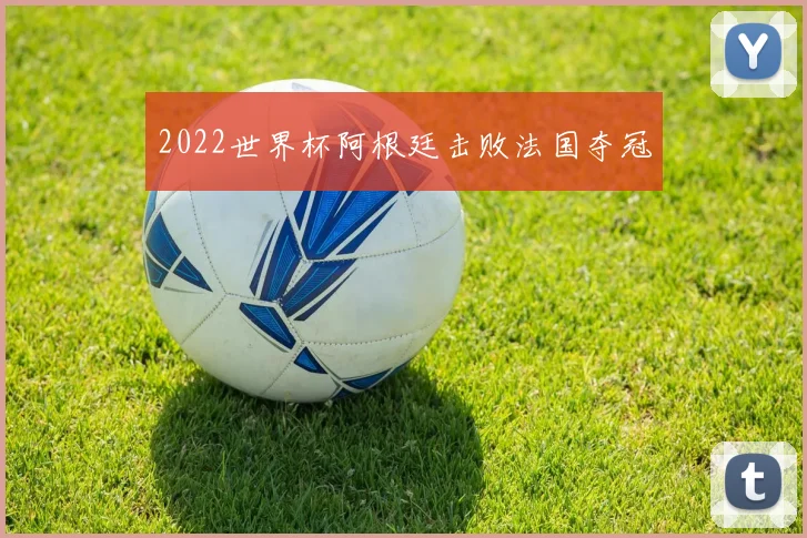 2022世界杯阿根廷击败法国夺冠