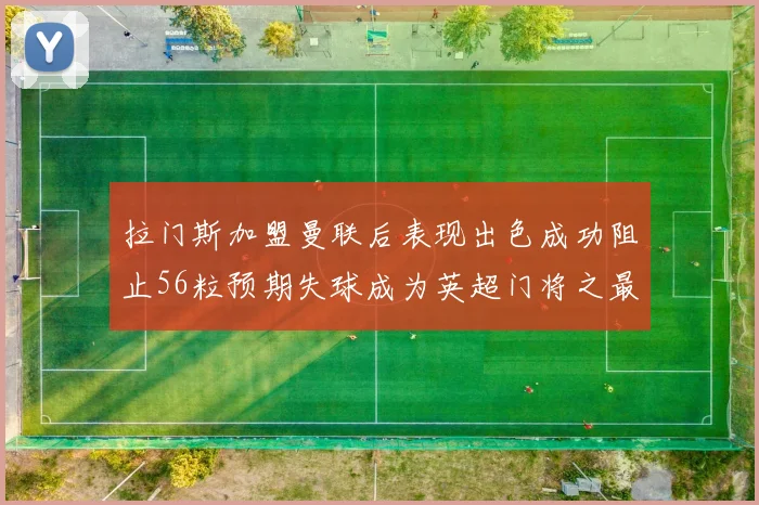 拉门斯加盟曼联后表现出色成功阻止56粒预期失球成为英超门将之最