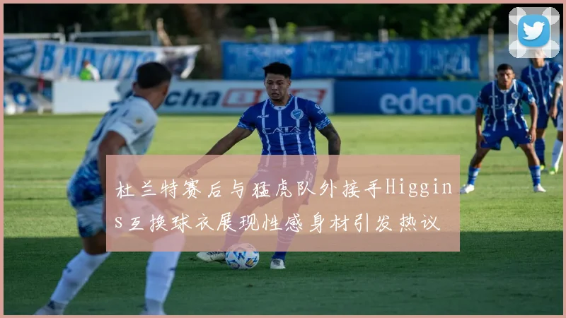 杜兰特赛后与猛虎队外接手Higgins互换球衣展现性感身材引发热议