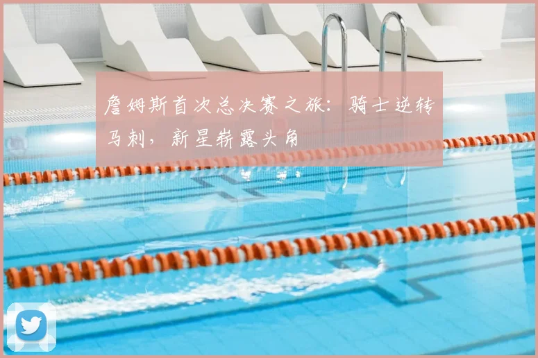 詹姆斯首次总决赛之旅：骑士逆转马刺，新星崭露头角