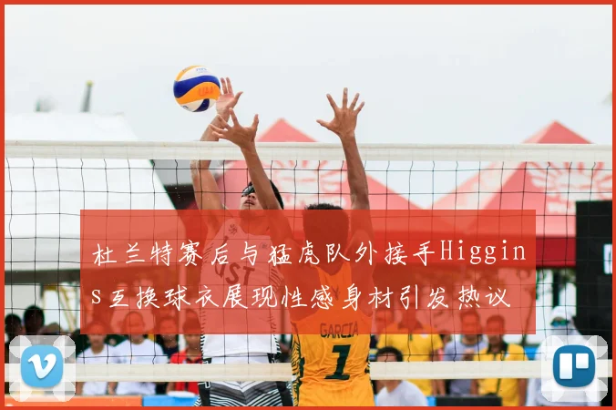 杜兰特赛后与猛虎队外接手Higgins互换球衣展现性感身材引发热议